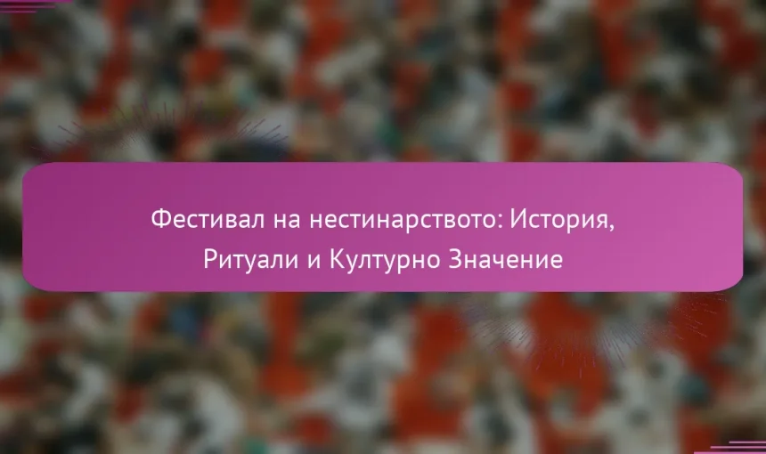 Фестивал на нестинарството: История, Ритуали и Културно Значение