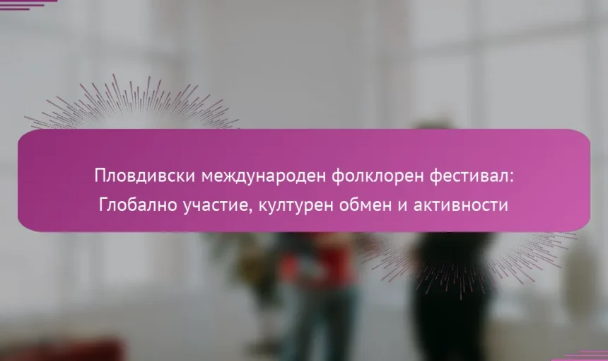 Пловдивски международен фолклорен фестивал: Глобално участие, културен обмен и активности