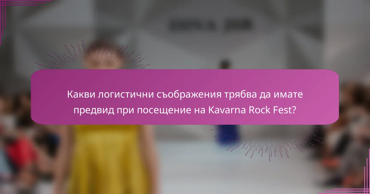 Какви логистични съображения трябва да имате предвид при посещение на Kavarna Rock Fest?