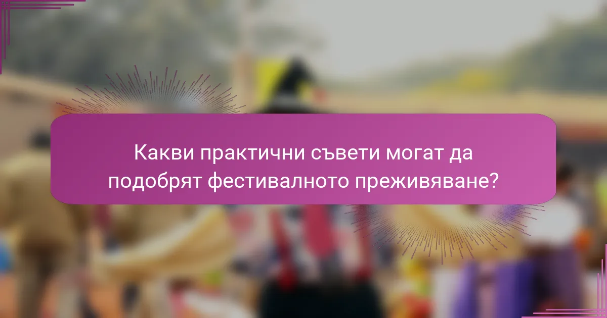 Какви практични съвети могат да подобрят фестивалното преживяване?