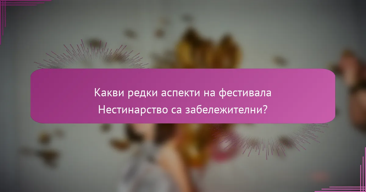 Какви редки аспекти на фестивала Нестинарство са забележителни?