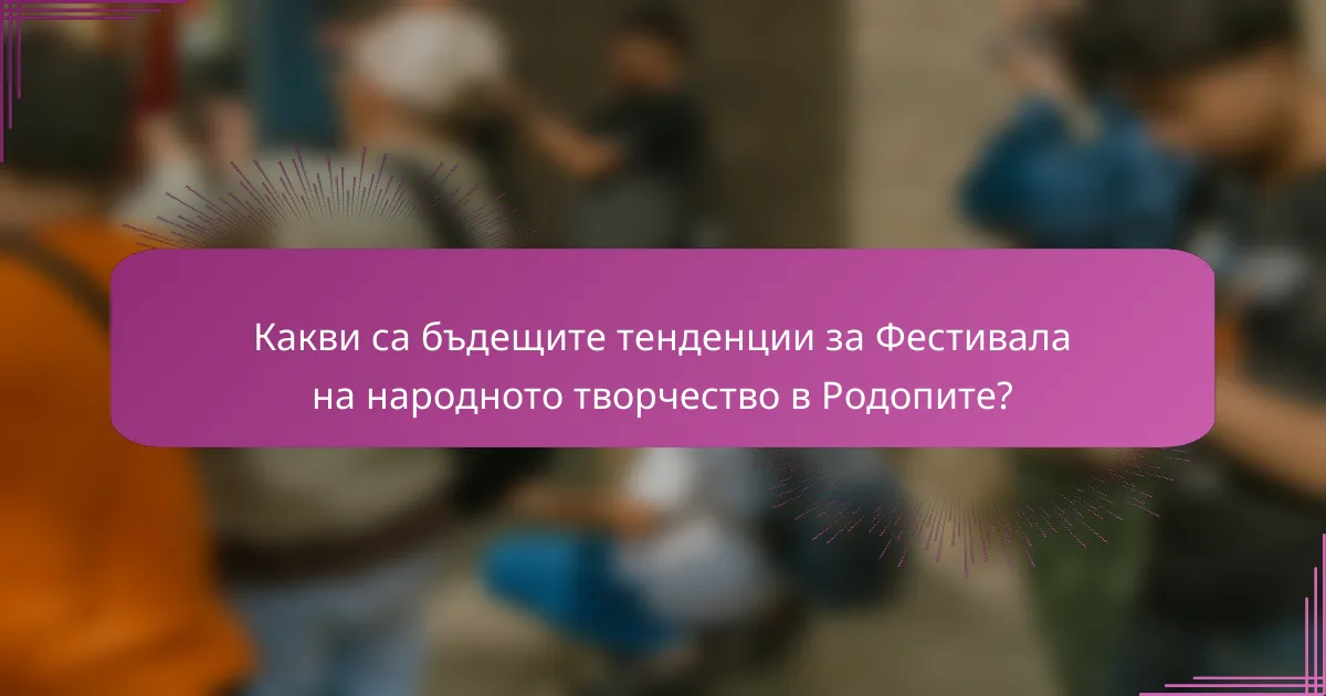 Какви са бъдещите тенденции за Фестивала на народното творчество в Родопите?