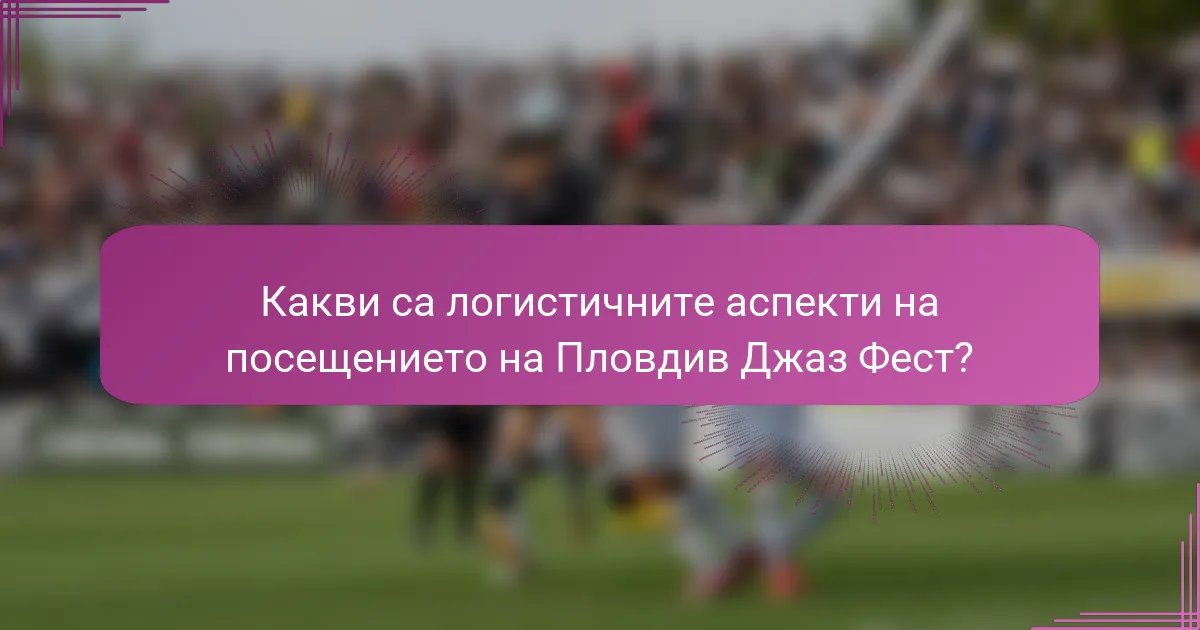 Какви са логистичните аспекти на посещението на Пловдив Джаз Фест?