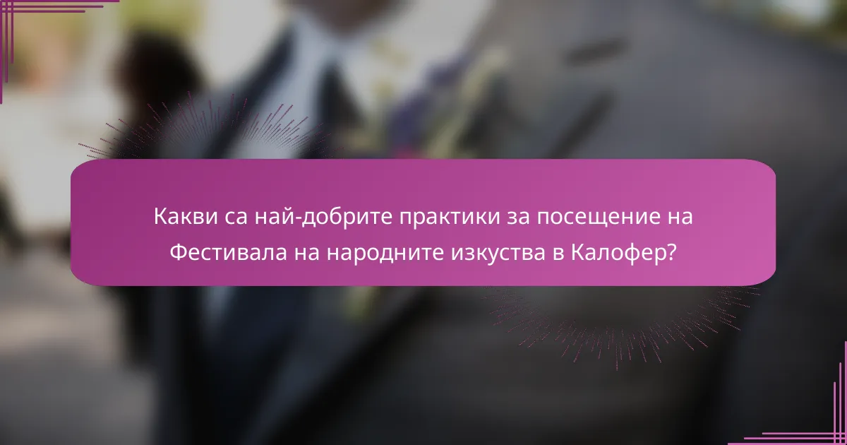 Какви са най-добрите практики за посещение на Фестивала на народните изкуства в Калофер?