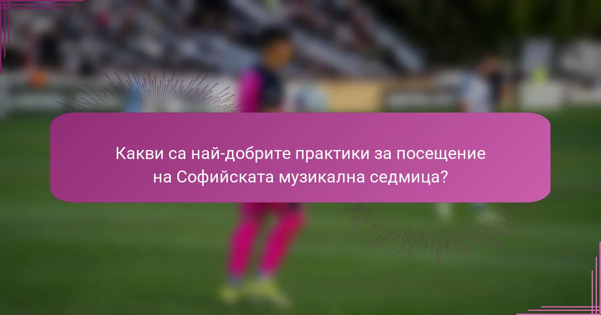 Какви са най-добрите практики за посещение на Софийската музикална седмица?