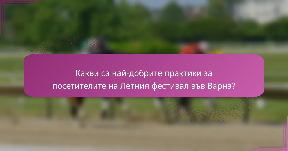 Какви са най-добрите практики за посетителите на Летния фестивал във Варна?