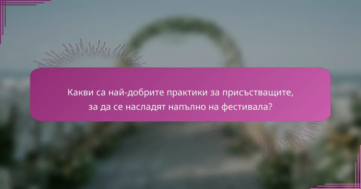 Какви са най-добрите практики за присъстващите, за да се насладят напълно на фестивала?
