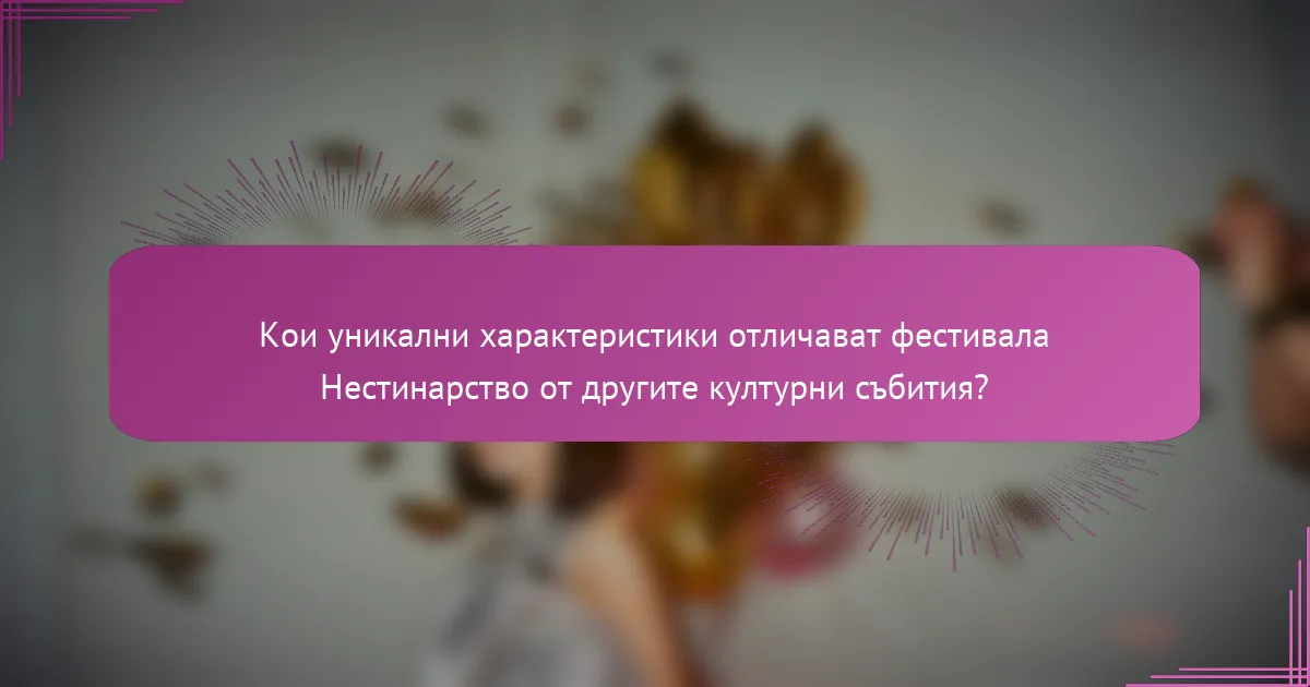 Кои уникални характеристики отличават фестивала Нестинарство от другите културни събития?