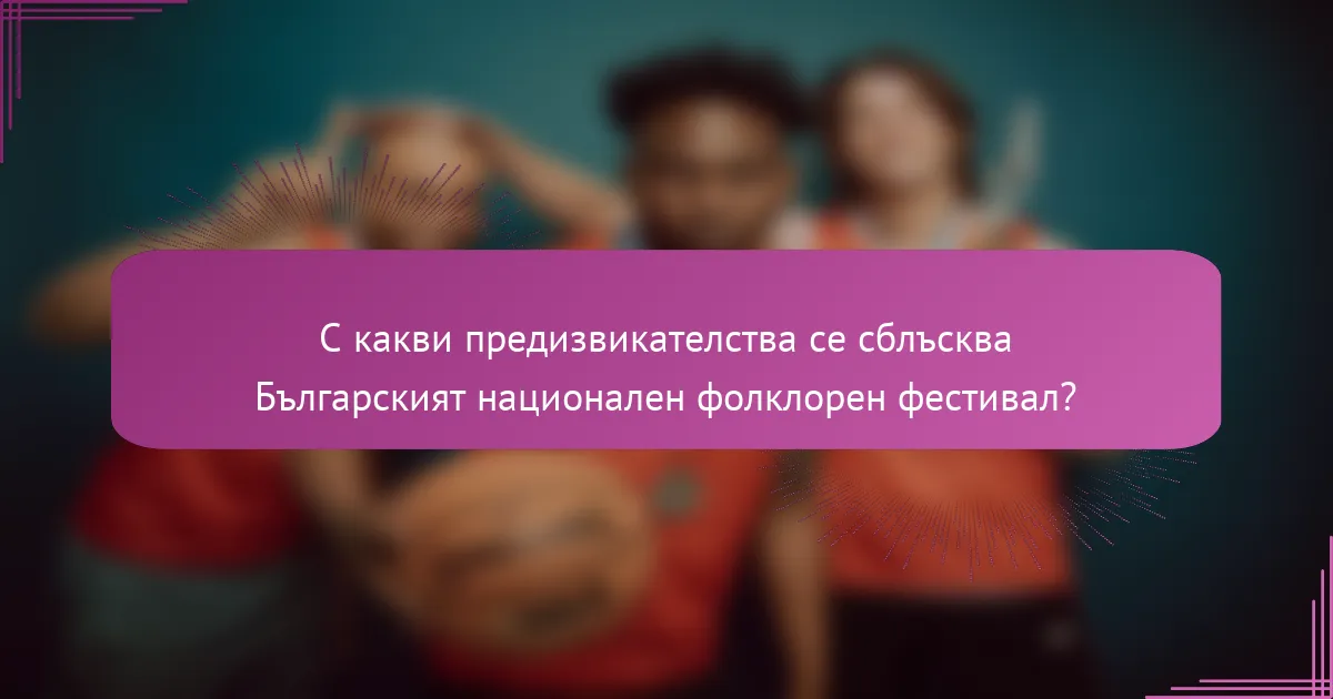 С какви предизвикателства се сблъсква Българският национален фолклорен фестивал?
