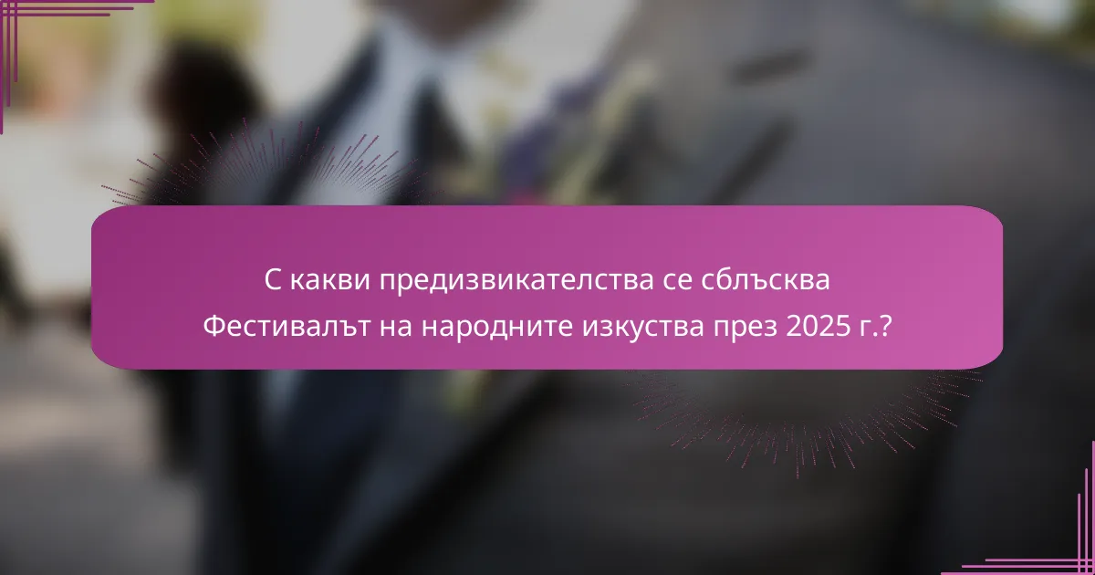 С какви предизвикателства се сблъсква Фестивалът на народните изкуства през 2025 г.?