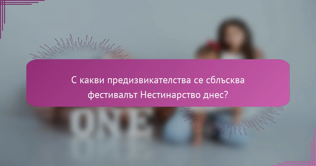 С какви предизвикателства се сблъсква фестивалът Нестинарство днес?