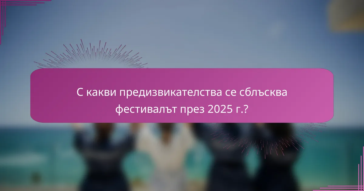 С какви предизвикателства се сблъсква фестивалът през 2025 г.?