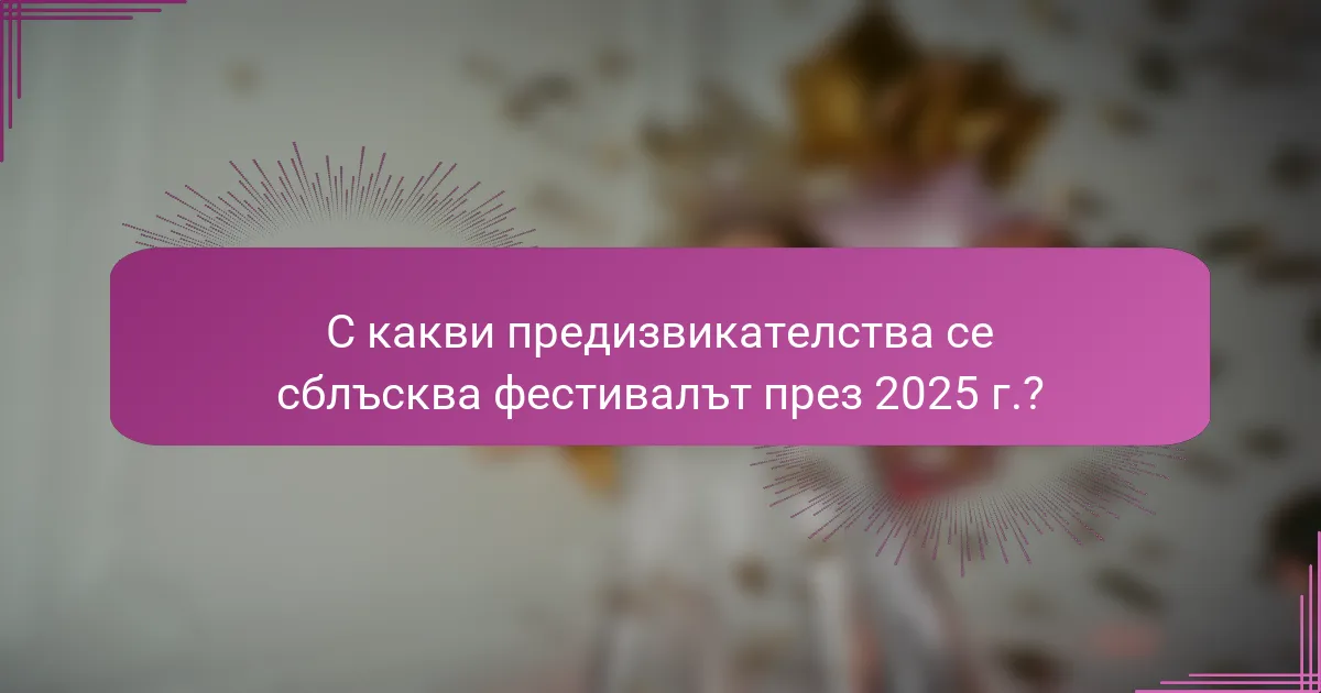 С какви предизвикателства се сблъсква фестивалът през 2025 г.?